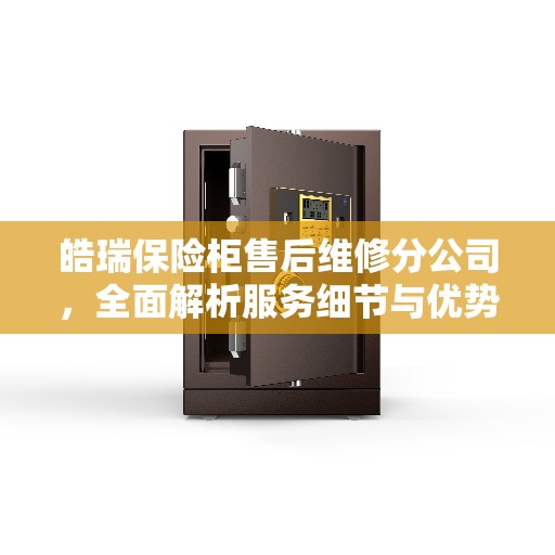 皓瑞保险柜售后维修分公司，全面解析服务细节与优势