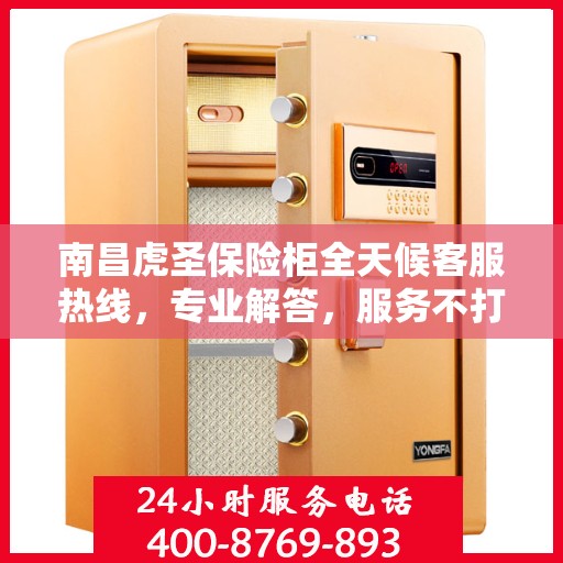 南昌虎圣保险柜全天候客服热线，专业解答，服务不打烊
