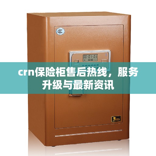 crn保险柜售后热线，服务升级与最新资讯