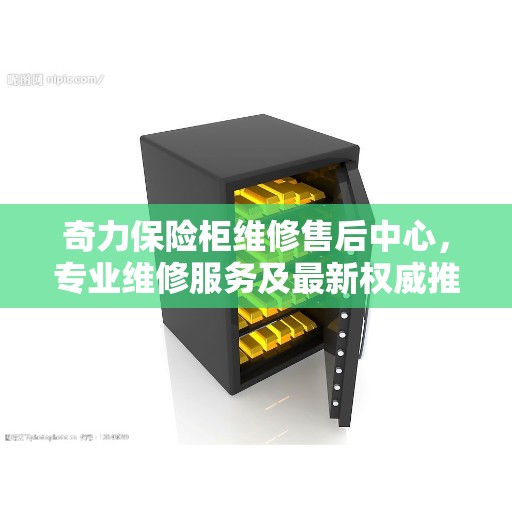 奇力保险柜维修售后中心，专业维修服务及最新权威推荐