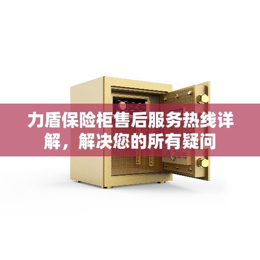 力盾保险柜售后服务热线详解，解决您的所有疑问