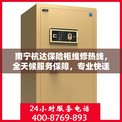 南宁杭达保险柜维修热线，全天候服务保障，专业快速响应