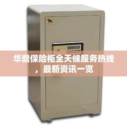 华鼎保险柜全天候服务热线，最新资讯一览