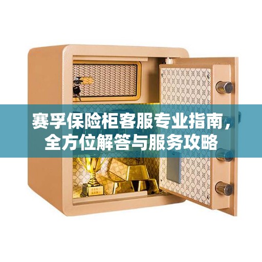 赛孚保险柜客服专业指南，全方位解答与服务攻略