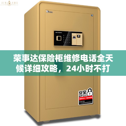 荣事达保险柜维修电话全天候详细攻略，24小时不打烊的维修服务指南