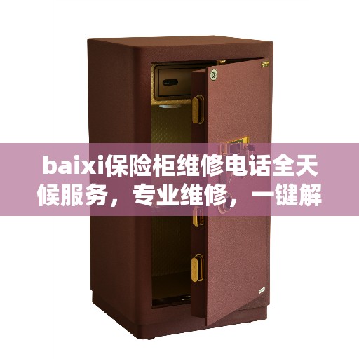 baixi保险柜维修电话全天候服务，专业维修，一键解决您的保险柜问题