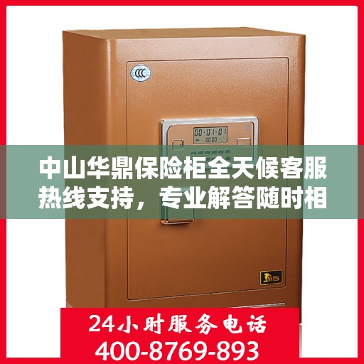 中山华鼎保险柜全天候客服热线支持，专业解答随时相伴