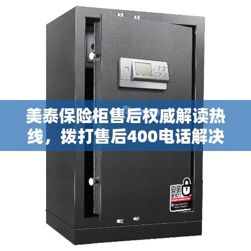 美泰保险柜售后权威解读热线，拨打售后400电话解决您的疑惑与需求