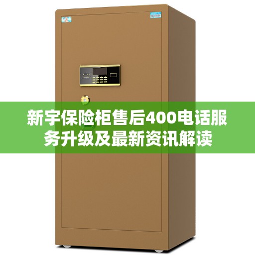 新宇保险柜售后400电话服务升级及最新资讯解读
