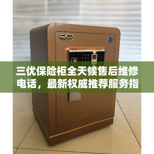 三优保险柜全天候售后维修电话，最新权威推荐服务指南