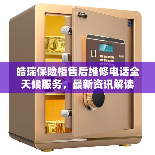 皓瑞保险柜售后维修电话全天候服务，最新资讯解读