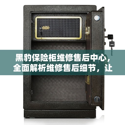黑豹保险柜维修售后中心，全面解析维修售后细节，让您无忧！