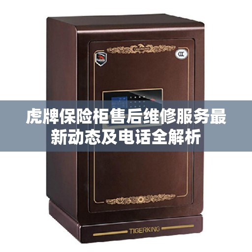 虎牌保险柜售后维修服务最新动态及电话全解析