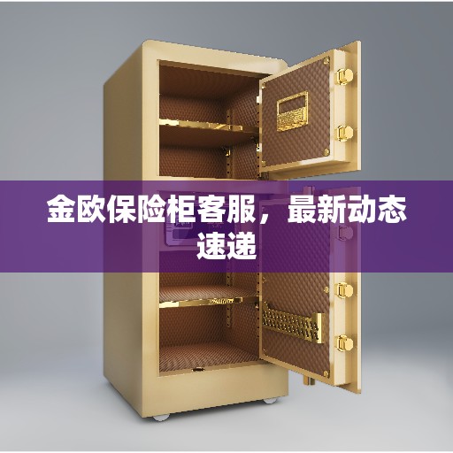 金欧保险柜客服，最新动态速递