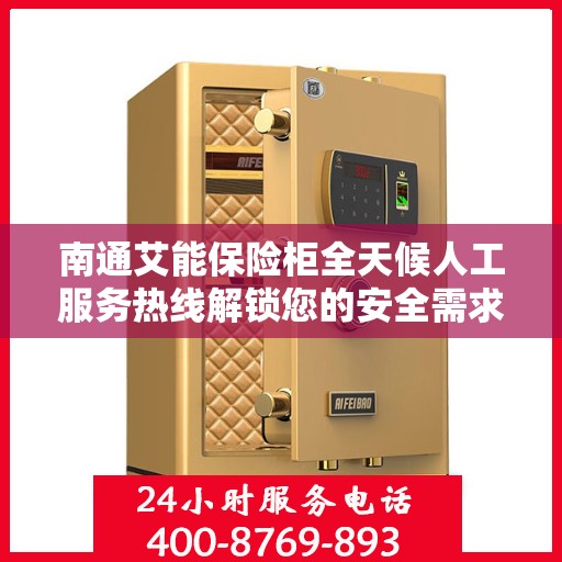 南通艾能保险柜全天候人工服务热线解锁您的安全需求