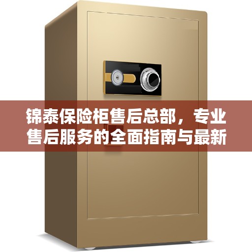 锦泰保险柜售后总部，专业售后服务的全面指南与最新攻略