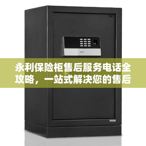 永利保险柜售后服务电话全攻略，一站式解决您的售后问题