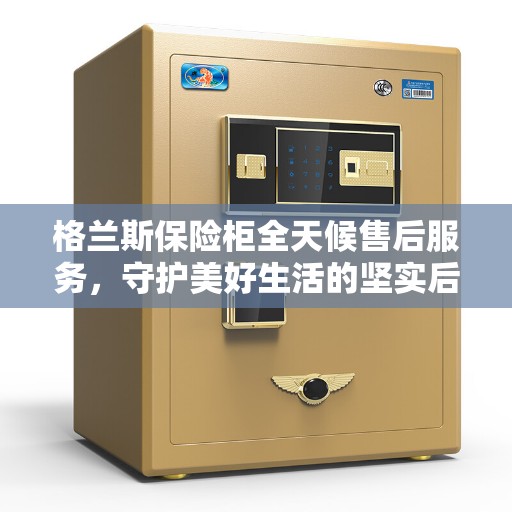 格兰斯保险柜全天候售后服务，守护美好生活的坚实后盾