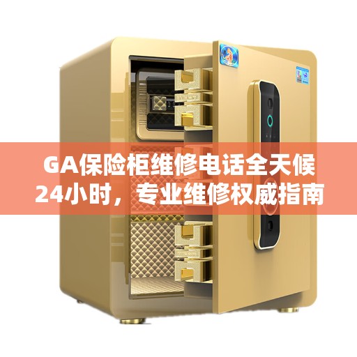 GA保险柜维修电话全天候24小时，专业维修权威指南
