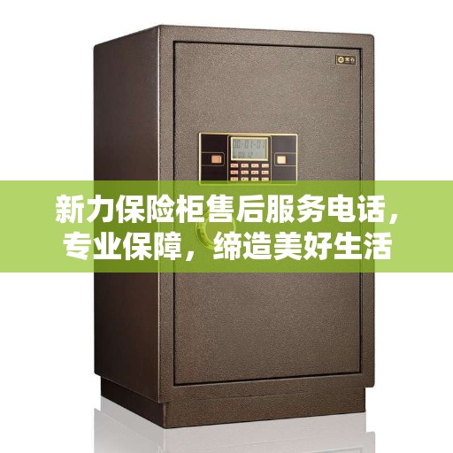 新力保险柜售后服务电话，专业保障，缔造美好生活