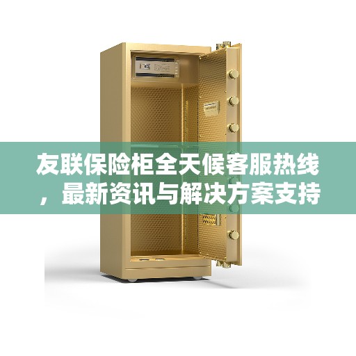 友联保险柜全天候客服热线，最新资讯与解决方案支持