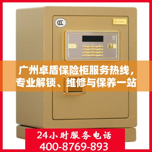 广州卓盾保险柜服务热线，专业解锁、维修与保养一站式解决方案