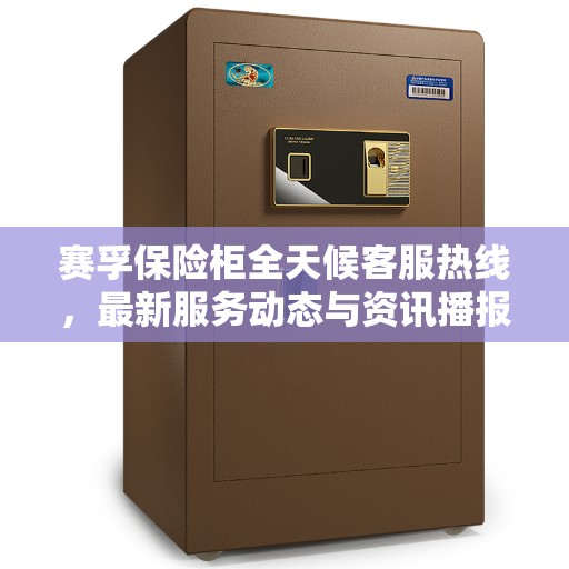 赛孚保险柜全天候客服热线，最新服务动态与资讯播报