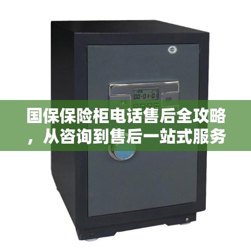 国保保险柜电话售后全攻略，从咨询到售后一站式服务详解
