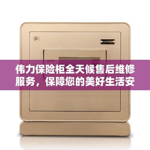 伟力保险柜全天候售后维修服务，保障您的美好生活安全无虞