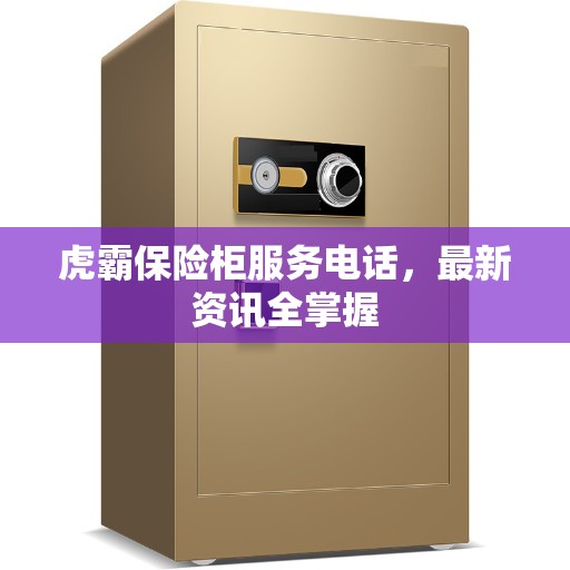 虎霸保险柜服务电话，最新资讯全掌握