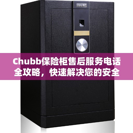 Chubb保险柜售后服务电话全攻略，快速解决您的安全与售后问题