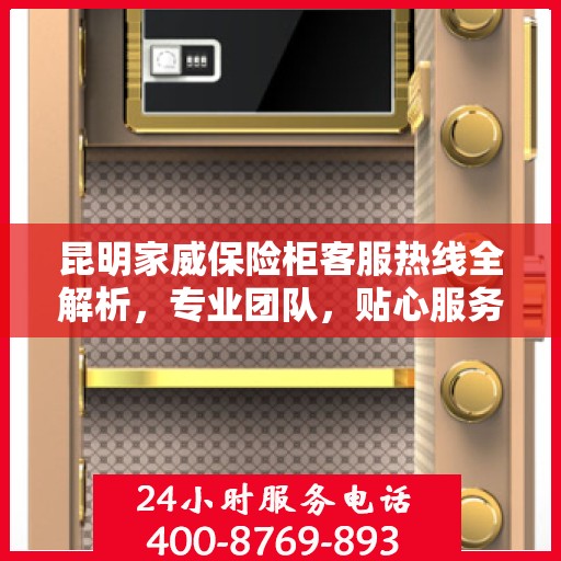 昆明家威保险柜客服热线全解析，专业团队，贴心服务！