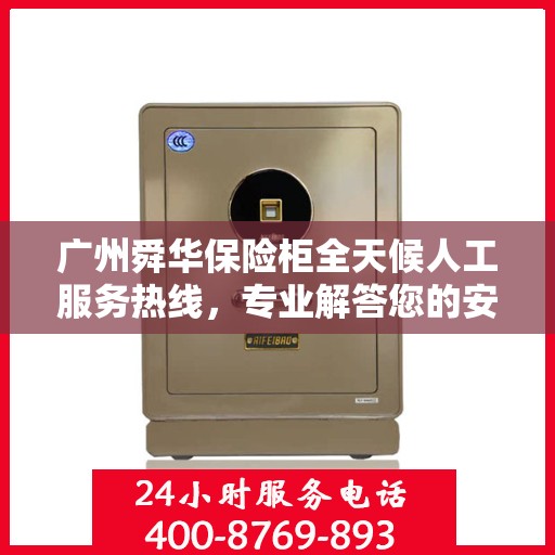 广州舜华保险柜全天候人工服务热线，专业解答您的安全需求