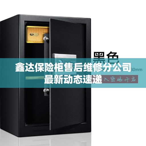 鑫达保险柜售后维修分公司最新动态速递