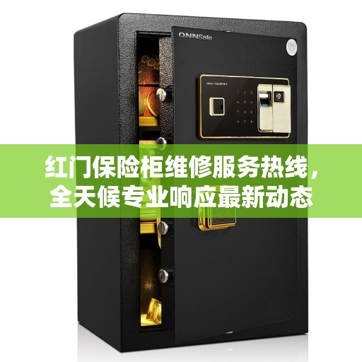 红门保险柜维修服务热线，全天候专业响应最新动态