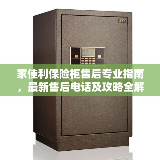 家佳利保险柜售后专业指南，最新售后电话及攻略全解析