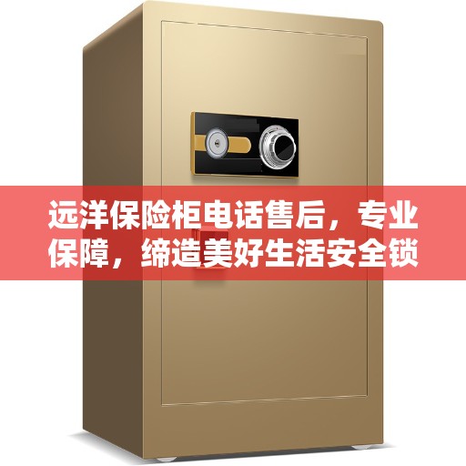 远洋保险柜电话售后,专业保障,缔造美好生活安全锁钥 远洋保险柜电话售后,专业保障,缔造美好生活安全锁钥