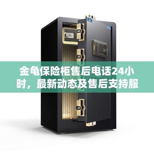 金龟保险柜售后电话24小时，最新动态及售后支持服务解析