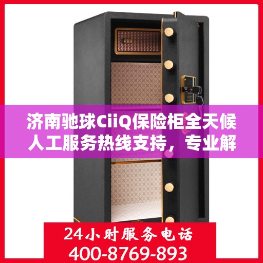 济南驰球CiiQ保险柜全天候人工服务热线支持，专业解答您的疑问！
