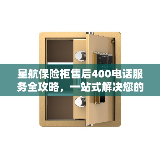 星航保险柜售后400电话服务全攻略，一站式解决您的售后需求