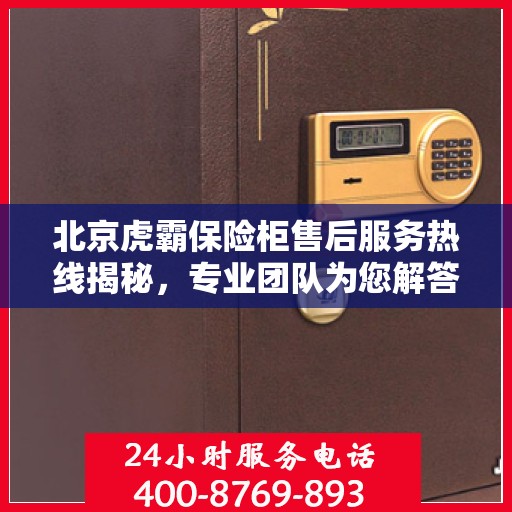 北京虎霸保险柜售后服务热线揭秘，专业团队为您解答安全锁具问题