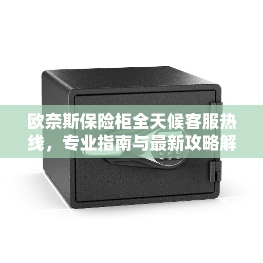 欧奈斯保险柜全天候客服热线，专业指南与最新攻略解读