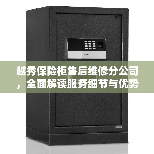 越秀保险柜售后维修分公司，全面解读服务细节与优势