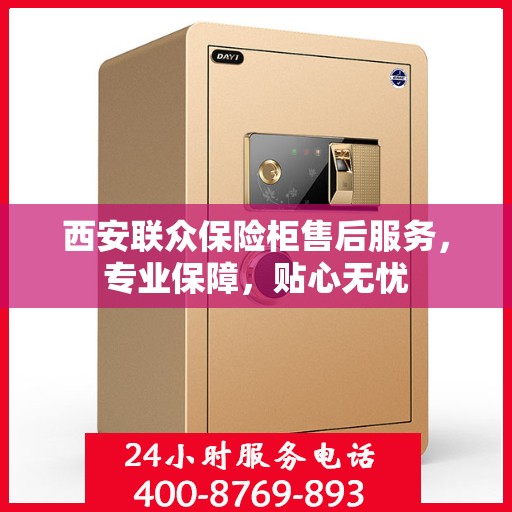 西安联众保险柜售后服务，专业保障，贴心无忧