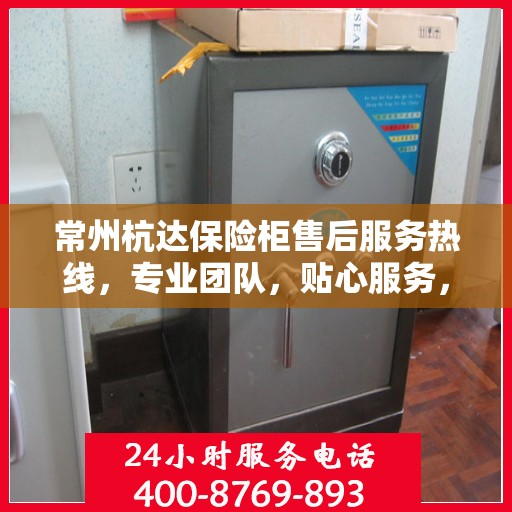 常州杭达保险柜售后服务热线，专业团队，贴心服务，快速响应您的需求！