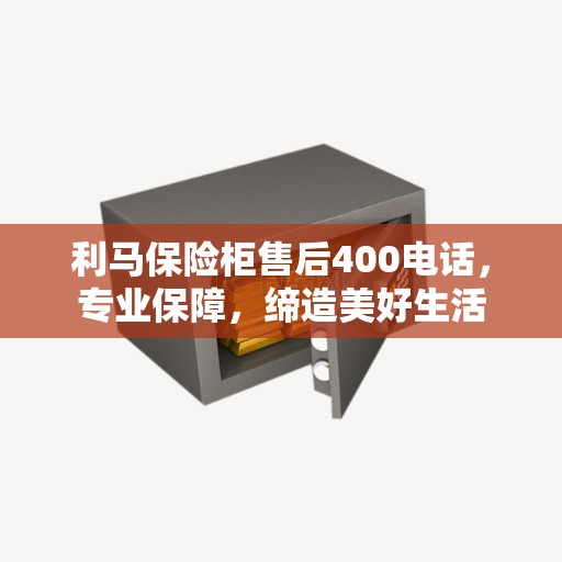 利马保险柜售后400电话，专业保障，缔造美好生活