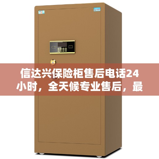 信达兴保险柜售后电话24小时，全天候专业售后，最新权威推荐服务