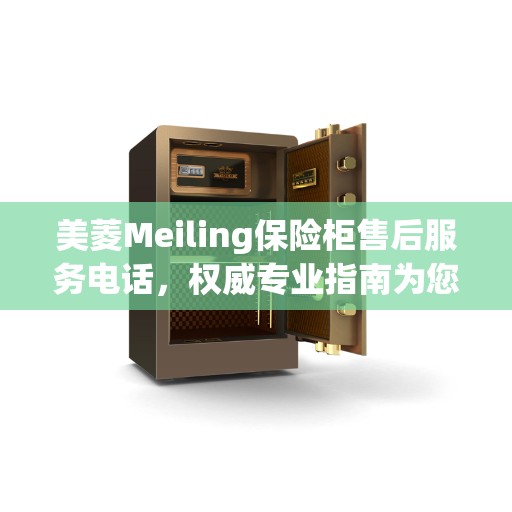 美菱Meiling保险柜售后服务电话，权威专业指南为您提供精准服务热线