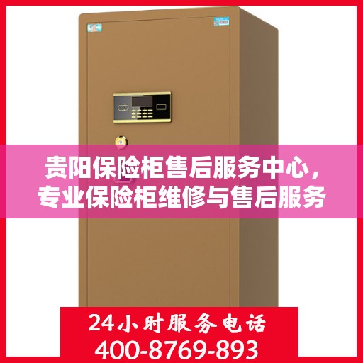 贵阳保险柜售后服务中心，专业保险柜维修与售后服务保障