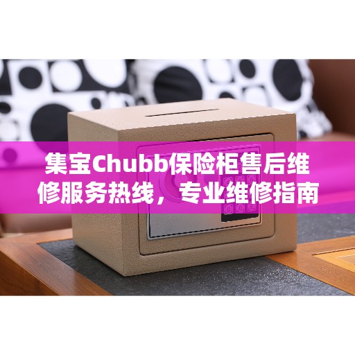 集宝Chubb保险柜售后维修服务热线，专业维修指南与最新攻略